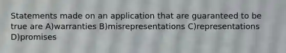 Statements made on an application that are guaranteed to be true are A)warranties B)misrepresentations C)representations D)promises