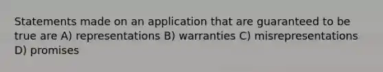 Statements made on an application that are guaranteed to be true are A) representations B) warranties C) misrepresentations D) promises