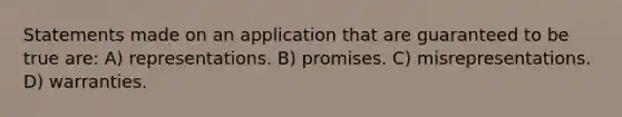 Statements made on an application that are guaranteed to be true are: A) representations. B) promises. C) misrepresentations. D) warranties.