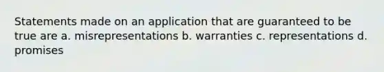 Statements made on an application that are guaranteed to be true are a. misrepresentations b. warranties c. representations d. promises