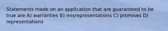 Statements made on an application that are guaranteed to be true are A) warranties B) misrepresentations C) promises D) representations