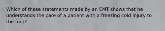 Which of these statements made by an EMT shows that he understands the care of a patient with a freezing cold injury to the foot?