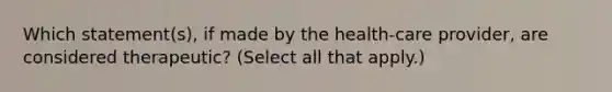 Which statement(s), if made by the health-care provider, are considered therapeutic? (Select all that apply.)