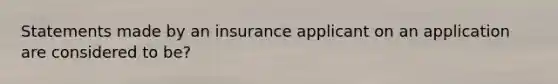 Statements made by an insurance applicant on an application are considered to be?