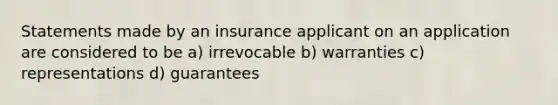 Statements made by an insurance applicant on an application are considered to be a) irrevocable b) warranties c) representations d) guarantees