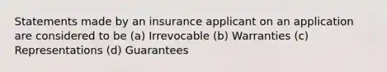 Statements made by an insurance applicant on an application are considered to be (a) Irrevocable (b) Warranties (c) Representations (d) Guarantees