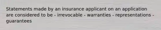 Statements made by an insurance applicant on an application are considered to be - irrevocable - warranties - representations - guarantees