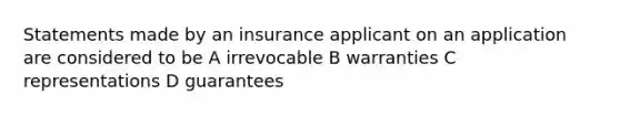 Statements made by an insurance applicant on an application are considered to be A irrevocable B warranties C representations D guarantees