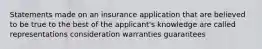 Statements made on an insurance application that are believed to be true to the best of the applicant's knowledge are called representations consideration warranties guarantees