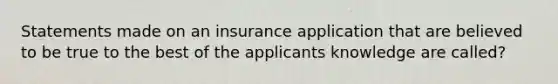 Statements made on an insurance application that are believed to be true to the best of the applicants knowledge are called?