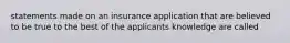 statements made on an insurance application that are believed to be true to the best of the applicants knowledge are called