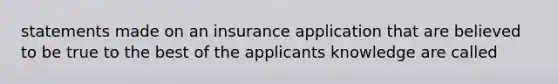 statements made on an insurance application that are believed to be true to the best of the applicants knowledge are called