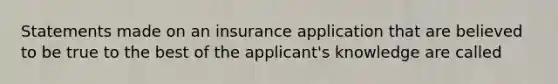 Statements made on an insurance application that are believed to be true to the best of the applicant's knowledge are called