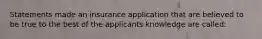 Statements made an insurance application that are believed to be true to the best of the applicants knowledge are called: