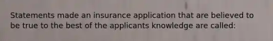 Statements made an insurance application that are believed to be true to the best of the applicants knowledge are called: