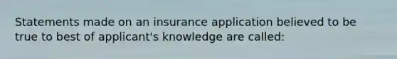 Statements made on an insurance application believed to be true to best of applicant's knowledge are called: