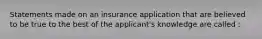 Statements made on an insurance application that are believed to be true to the best of the applicant's knowledge are called :