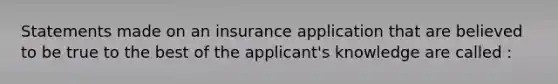 Statements made on an insurance application that are believed to be true to the best of the applicant's knowledge are called :