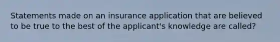 Statements made on an insurance application that are believed to be true to the best of the applicant's knowledge are called?