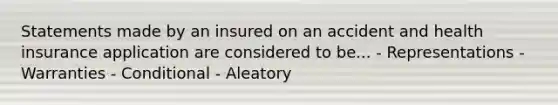 Statements made by an insured on an accident and health insurance application are considered to be... - Representations - Warranties - Conditional - Aleatory