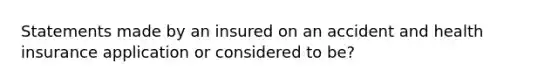 Statements made by an insured on an accident and health insurance application or considered to be?