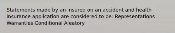 Statements made by an insured on an accident and health insurance application are considered to be: Representations Warranties Conditional Aleatory