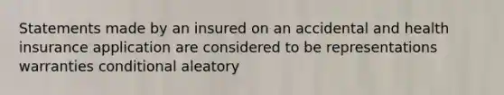 Statements made by an insured on an accidental and health insurance application are considered to be representations warranties conditional aleatory