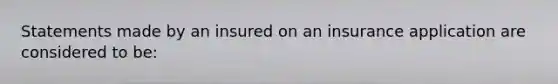 Statements made by an insured on an insurance application are considered to be: