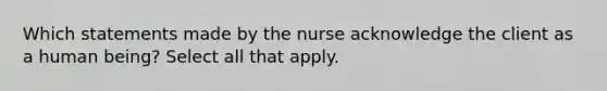 Which statements made by the nurse acknowledge the client as a human being? Select all that apply.