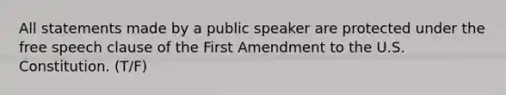 All statements made by a public speaker are protected under the free speech clause of the First Amendment to the U.S. Constitution. (T/F)