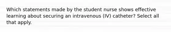 Which statements made by the student nurse shows effective learning about securing an intravenous (IV) catheter? Select all that apply.