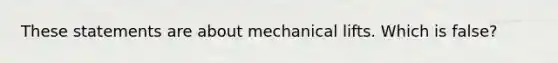 These statements are about mechanical lifts. Which is false?