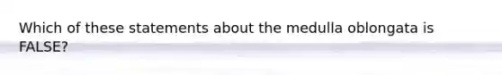 Which of these statements about the medulla oblongata is FALSE?