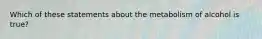 Which of these statements about the metabolism of alcohol is true?