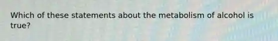 Which of these statements about the metabolism of alcohol is true?