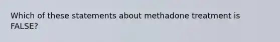 Which of these statements about methadone treatment is FALSE?