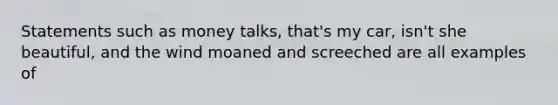 Statements such as money talks, that's my car, isn't she beautiful, and the wind moaned and screeched are all examples of