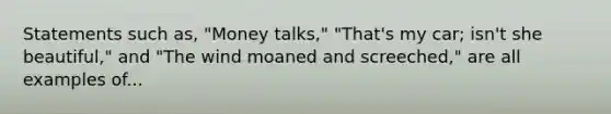 Statements such as, "Money talks," "That's my car; isn't she beautiful," and "The wind moaned and screeched," are all examples of...