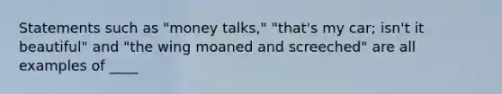 Statements such as "money talks," "that's my car; isn't it beautiful" and "the wing moaned and screeched" are all examples of ____