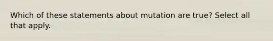 Which of these statements about mutation are true? Select all that apply.