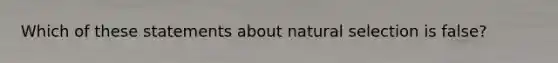 Which of these statements about natural selection is false?