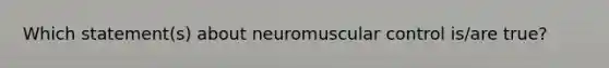 Which statement(s) about neuromuscular control is/are true?