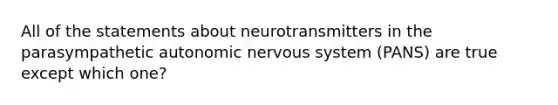 All of the statements about neurotransmitters in the parasympathetic autonomic <a href='https://www.questionai.com/knowledge/kThdVqrsqy-nervous-system' class='anchor-knowledge'>nervous system</a> (PANS) are true except which one?