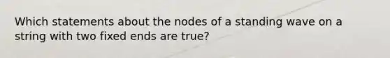 Which statements about the nodes of a standing wave on a string with two fixed ends are true?