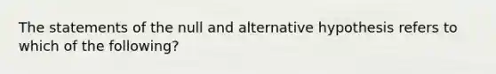 The statements of the null and alternative hypothesis refers to which of the following?