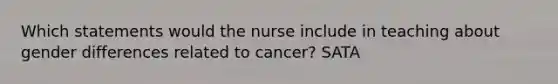 Which statements would the nurse include in teaching about gender differences related to cancer? SATA