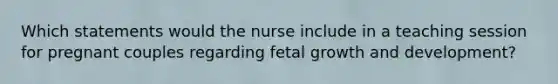 Which statements would the nurse include in a teaching session for pregnant couples regarding fetal growth and development?