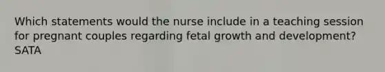 Which statements would the nurse include in a teaching session for pregnant couples regarding fetal growth and development? SATA