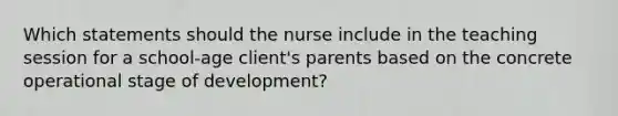 Which statements should the nurse include in the teaching session for a school-age client's parents based on the concrete operational stage of development?