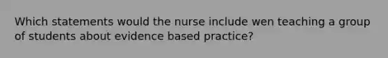 Which statements would the nurse include wen teaching a group of students about evidence based practice?